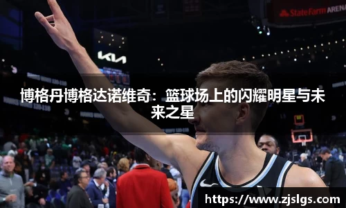 博格丹博格达诺维奇：篮球场上的闪耀明星与未来之星