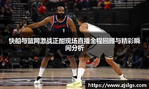 快船与篮网激战正酣现场直播全程回顾与精彩瞬间分析